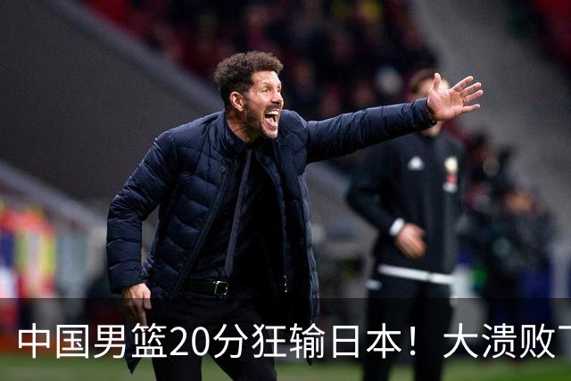 中国男篮20分狂输日本！大溃败下露出四块伤疤！再度崛起必须彻改