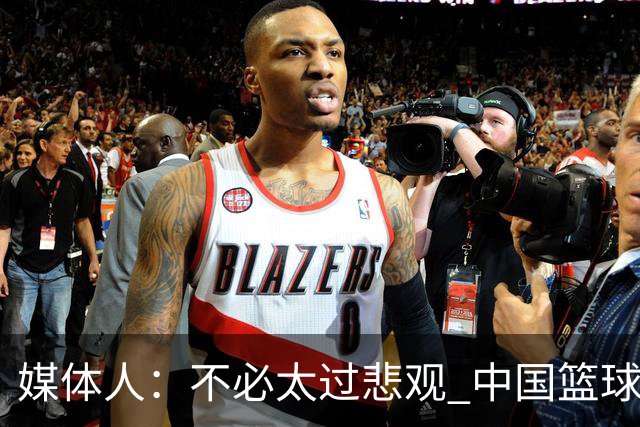 媒体人：不必太过悲观 中国篮球人口基数庞大&迟早触底反弹